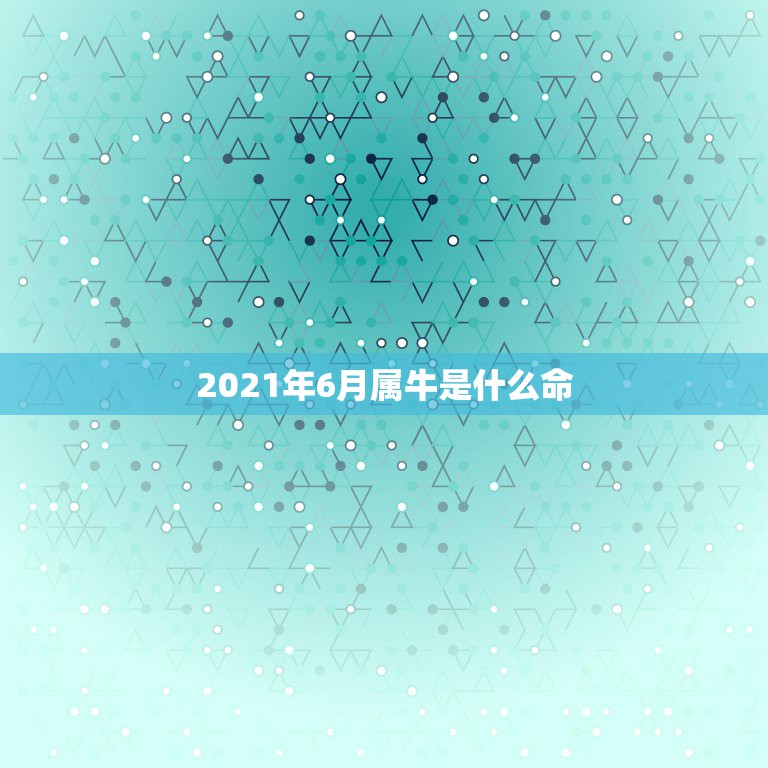 2021年6月属牛是什么命，2021年阳历6月的牛宝宝好不好