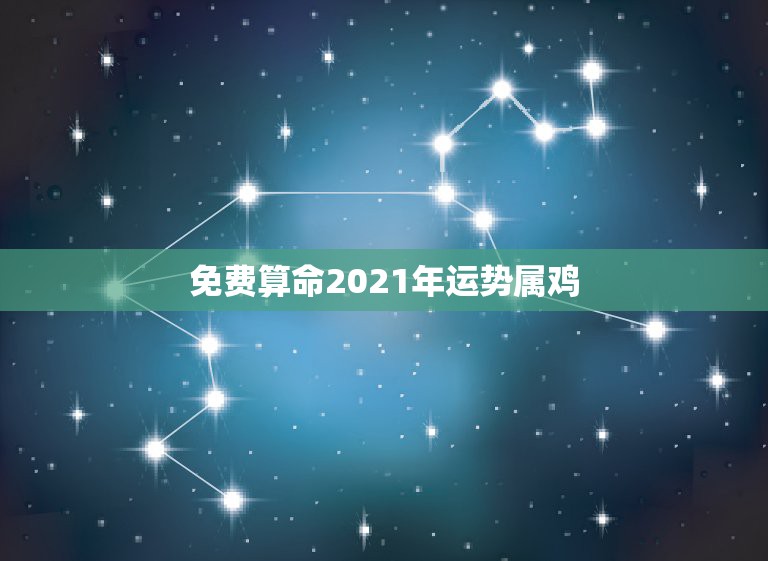 免费算命2021年运势属鸡，2021属鸡人全年运势