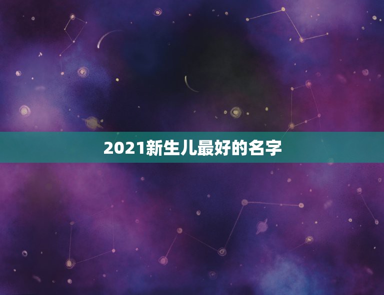 2021新生儿最好的名字，2021女宝宝的好听寓意好的名字