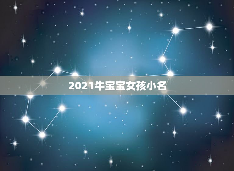 2021牛宝宝女孩小名，好听的女孩名字2021牛宝宝