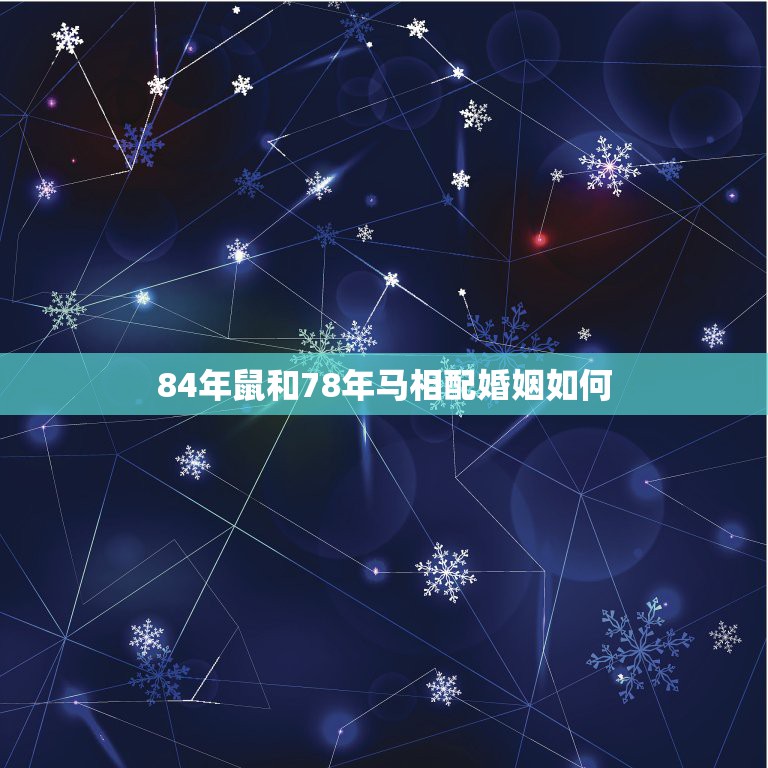 84年鼠和78年马相配婚姻如何，1984年属鼠和1978年属马爱情运势