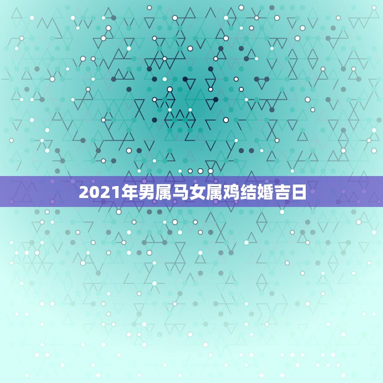 2021年男属马女属鸡结婚吉日，老黄历男属马女属鸡结婚吉月份