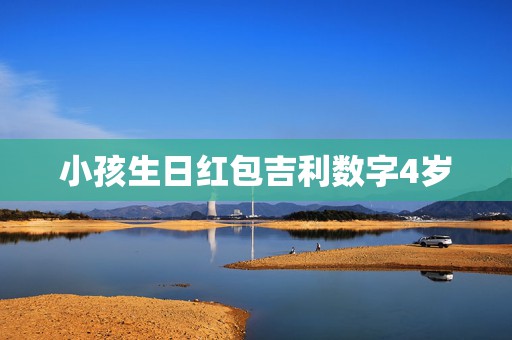 小孩生日红包吉利数字4岁，生日红包吉利数字有哪些？