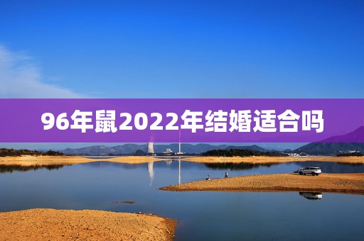 96年鼠2022年结婚适合吗，96年属鼠一生婚姻状况