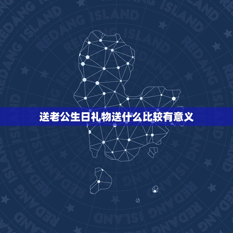 送老公生日礼物送什么比较有意义，老公生日送什么生日礼物比较有意义