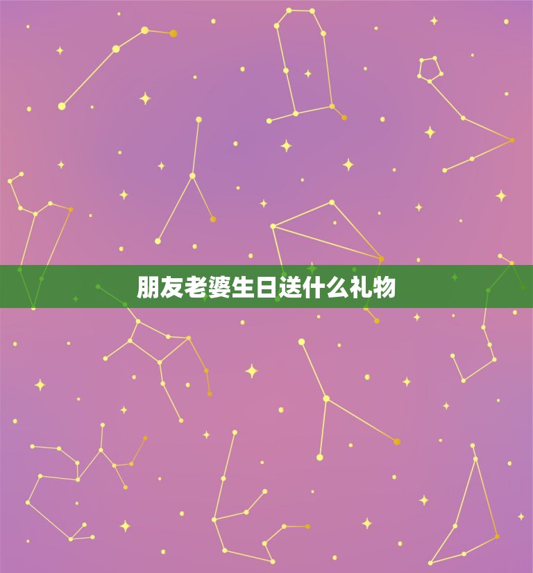 朋友老婆生日送什么礼物，的老婆过生日送什么礼物最好？