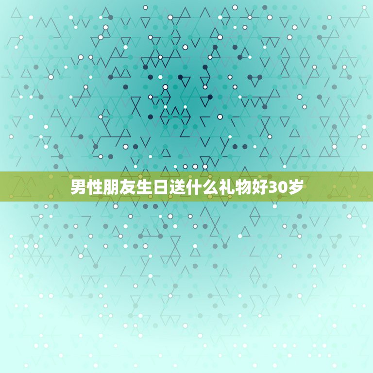 男性朋友生日送什么礼物好30岁，30岁男性朋友生日送什么礼物好，个性生