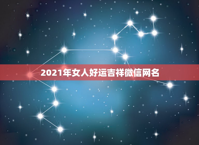 2021年女人好运吉祥微信网名，女人转运聚财微信名字