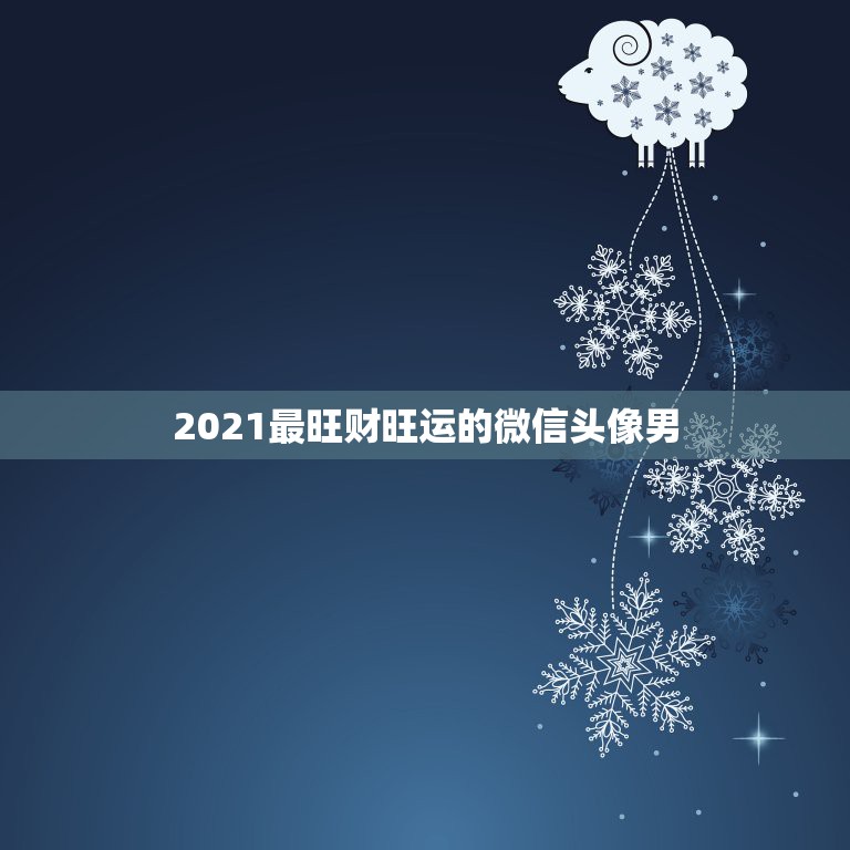 2021最旺财旺运的微信头像男，微信头像用什么最好最吉利2021