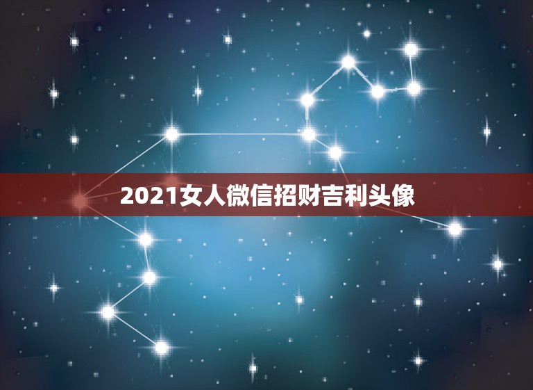 2021女人微信招财吉利头像，做生意的女人，用什么微信头像？