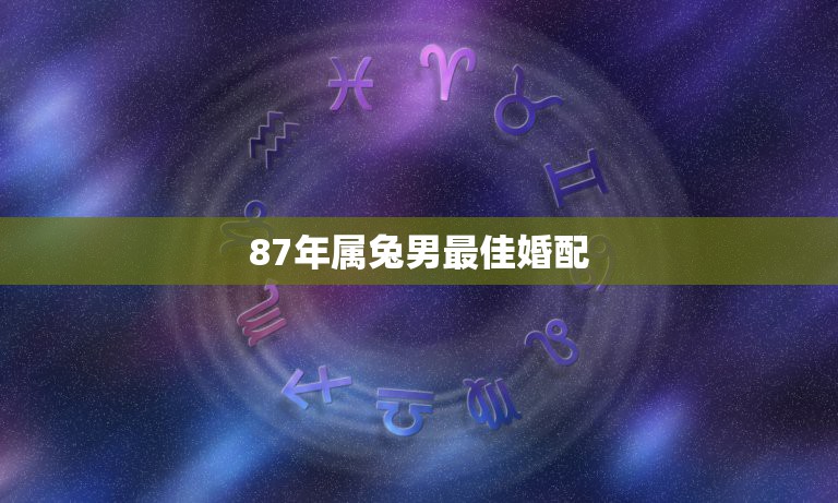 87年属兔男最佳婚配，1987年出生，男，属兔，跟属什么的相配婚姻？