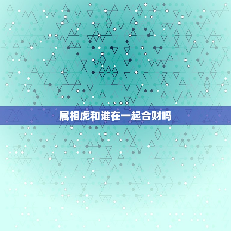 属相虎和谁在一起合财吗，谁能告诉我属牛和属虎的做生意合不合财？