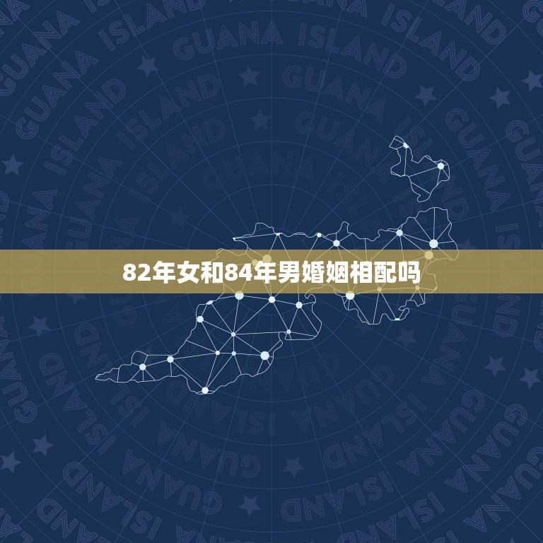 82年女和84年男婚姻相配吗，女1982年跟男1984年的婚姻会怎样