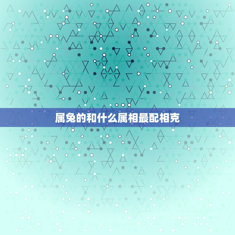 属兔的和什么属相最配相克，属兔的人和什么属相最配？和什么属相犯冲？