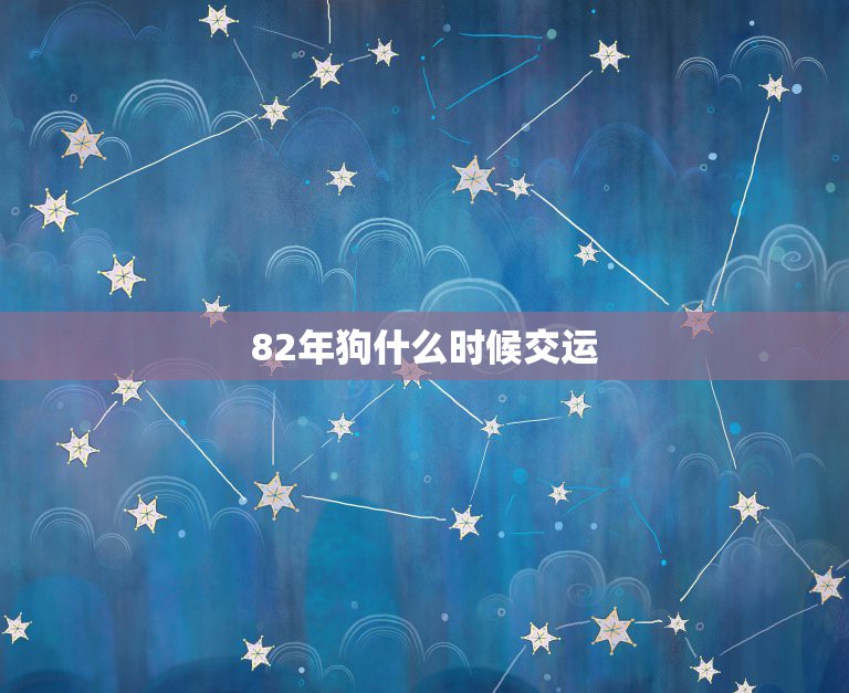 82年狗什么时候交运，农历1982年1月23日年出生，女，何时交运？