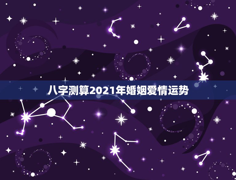 八字测算2021年婚姻爱情运势，2021年必定结婚的八字