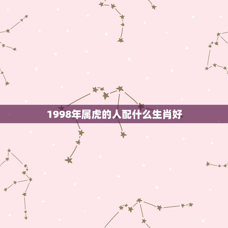 1998年属虎的人配什么生肖好，1998年属虎跟哪个属相相配？