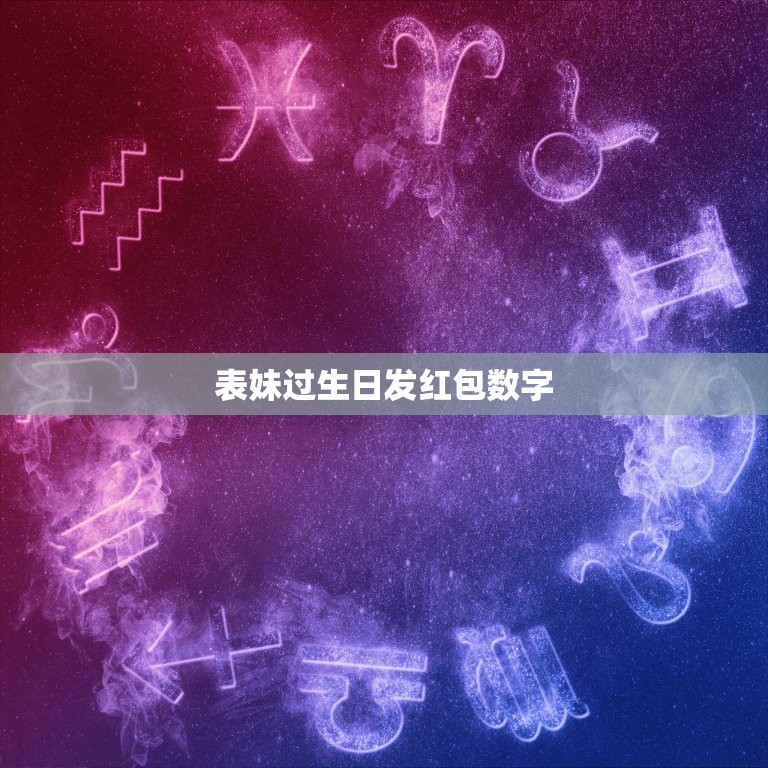 表妹过生日发红包数字，过生日红包的吉利数字有哪些