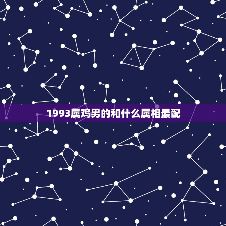 1993属鸡男的和什么属相最配，93年属鸡的和什么属相最配