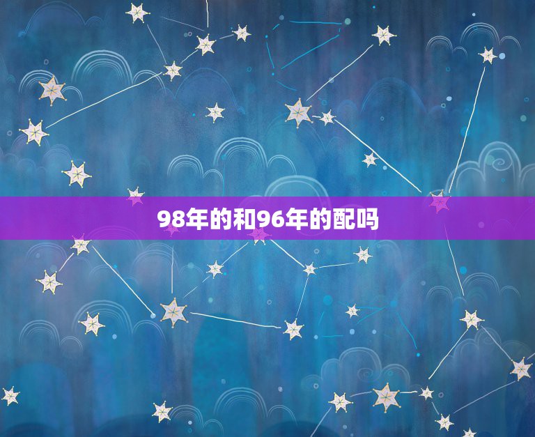 98年的和96年的配吗，1996年属鼠的人和1998年属虎的人婚配可以