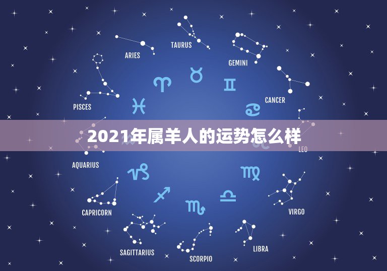 2021年属羊人的运势怎么样，2021年属羊人的全年运势如何？