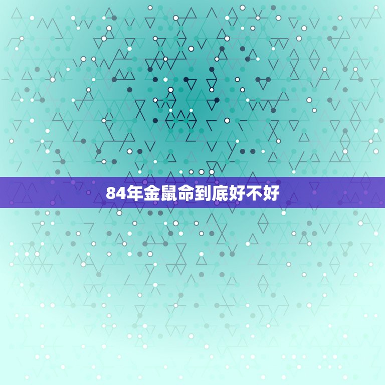 84年金鼠命到底好不好，1984年生人属鼠是什么命