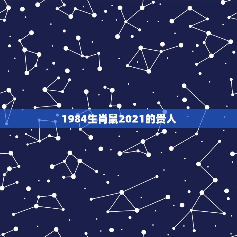 1984生肖鼠2021的贵人，1984年属鼠2021年运势及运程