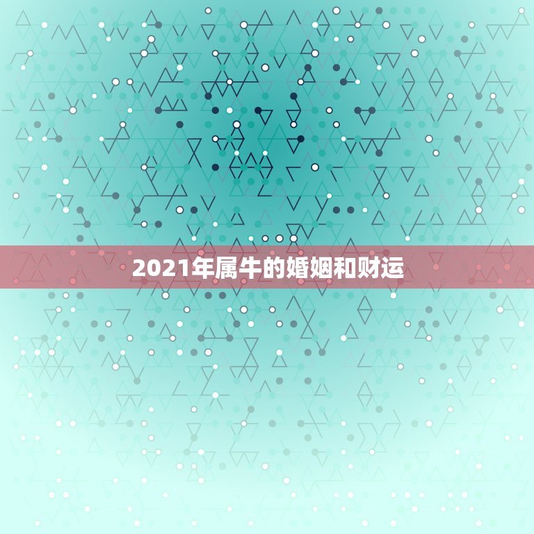 2021年属牛的婚姻和财运，属牛今年运势2021年运势