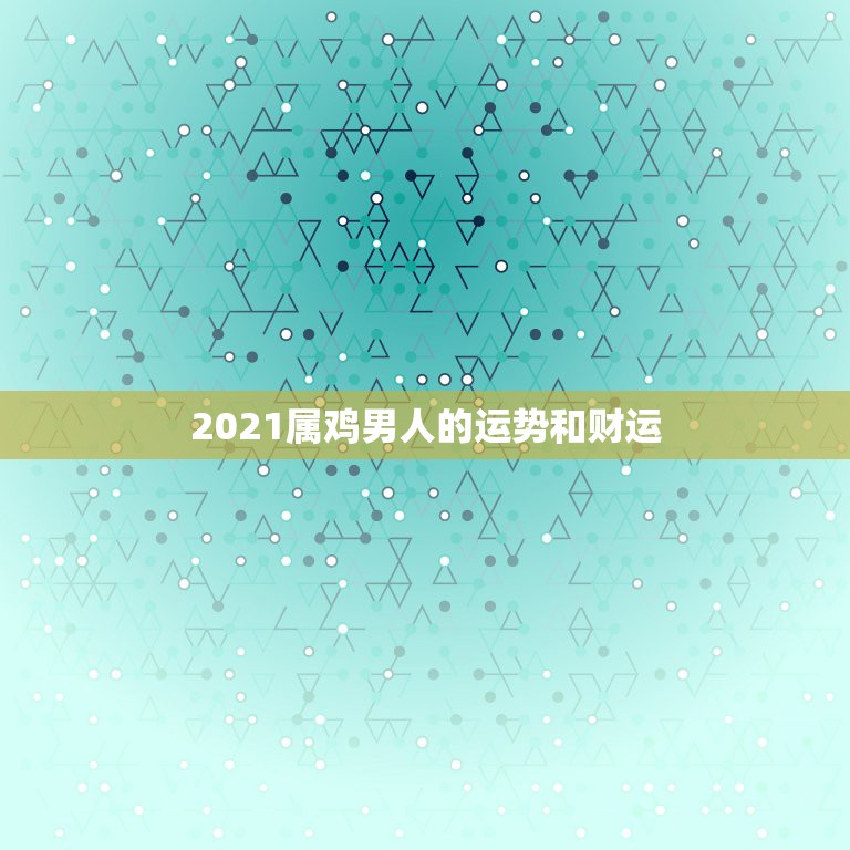 2021属鸡男人的运势和财运，81年属鸡男2021年运势及运程