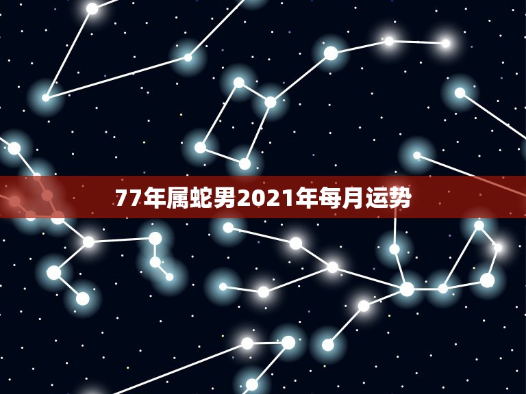 77年属蛇男2021年每月运势，属蛇2021年运势及运程每月运程