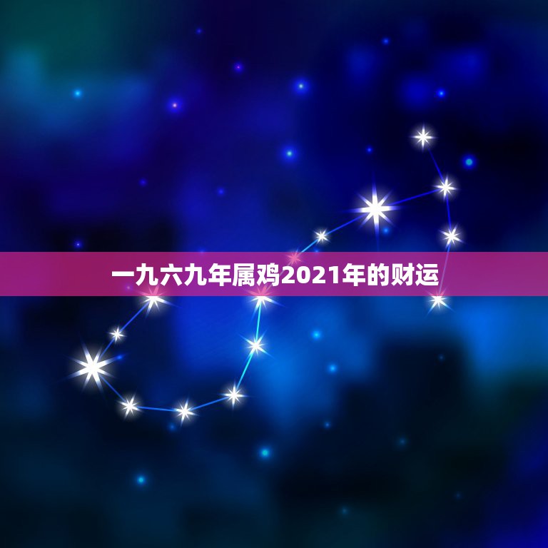 一九六九年属鸡2021年的财运，1969年属鸡2021年运势及运程