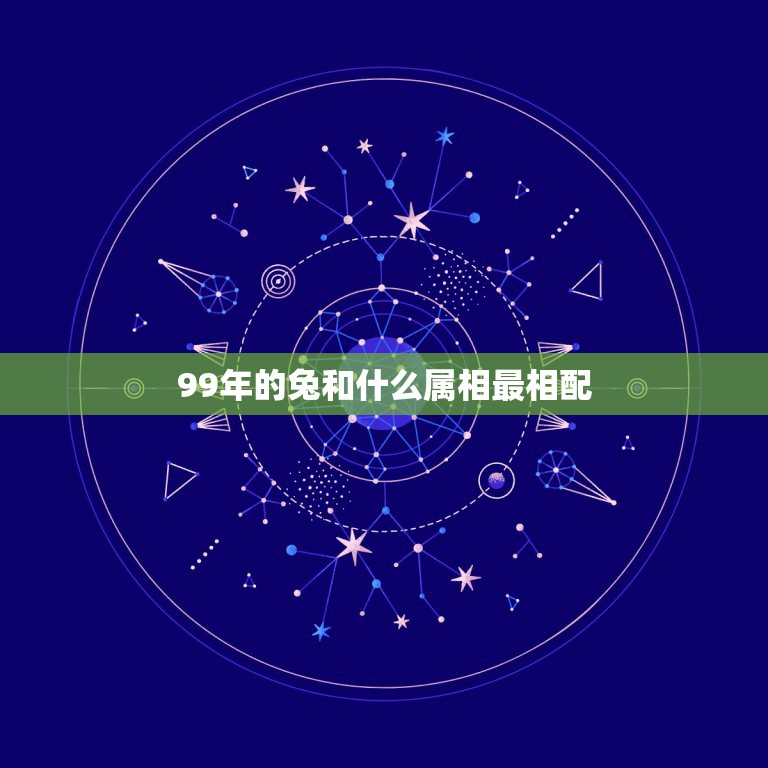 99年的兔和什么属相最相配，99年属兔的和什么属相最配