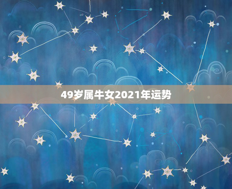 49岁属牛女2021年运势，1949年属牛2021年运势怎么样？