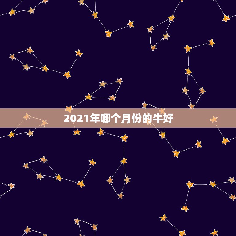 2021年哪个月份的牛好，属牛几月出生大富大贵2021