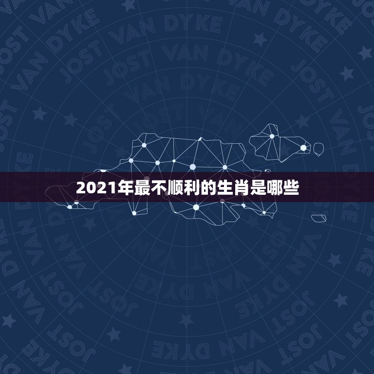 2021年最不顺利的生肖是哪些，2021年最旺最顺的生肖