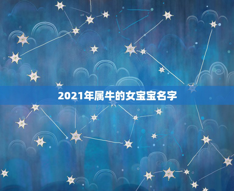 2021年属牛的女宝宝名字，张姓牛宝宝起什么名字好呢？