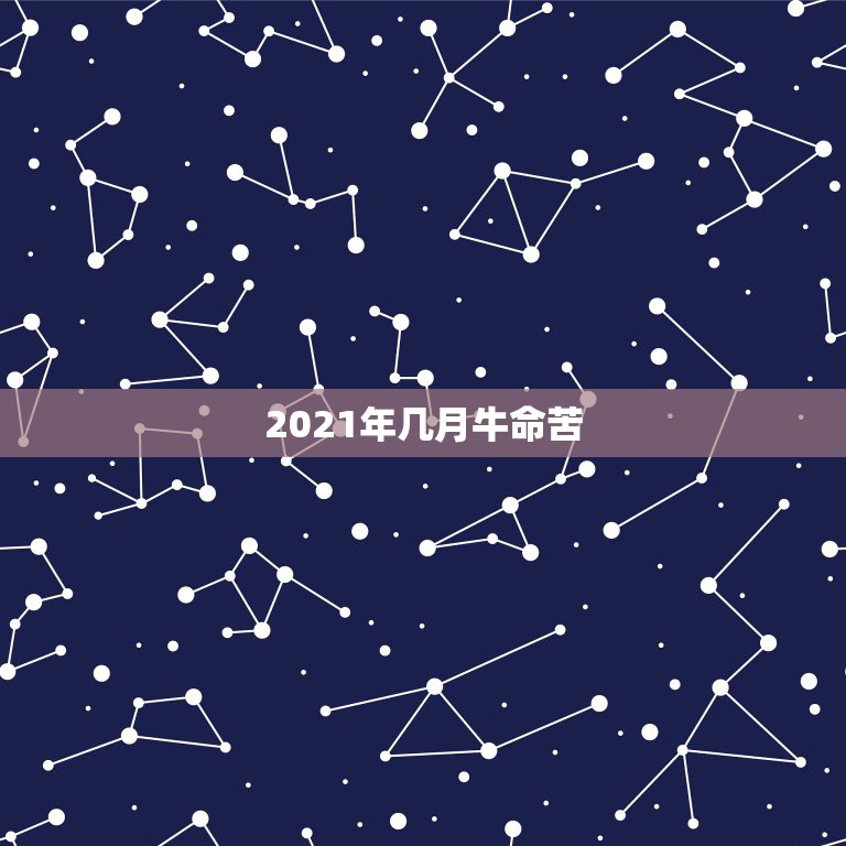 2021年几月牛命苦，2021年属牛本命年应该要注意什么 运气好吗？