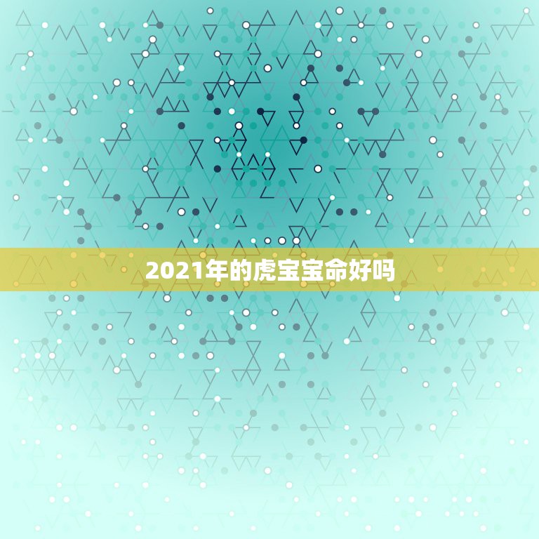 2021年的虎宝宝命好吗，虎年几月份生宝宝命运最好2022