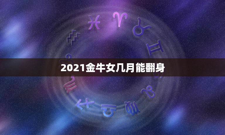 2021金牛女几月能翻身，为什么2021金牛百年难遇？