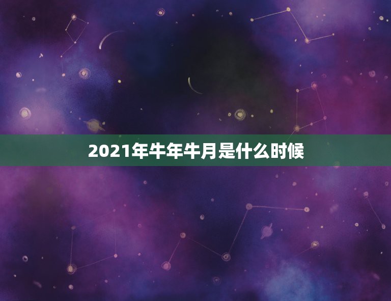 2021年牛年牛月是什么时候，哪天是牛月牛日？