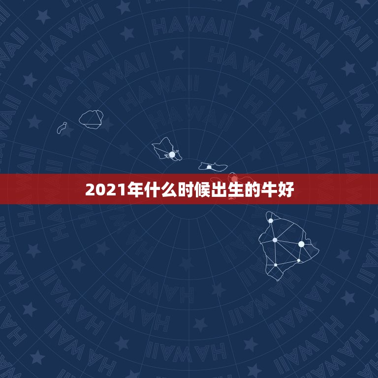 2021年什么时候出生的牛好，2021牛宝宝几月出生最好命2021年