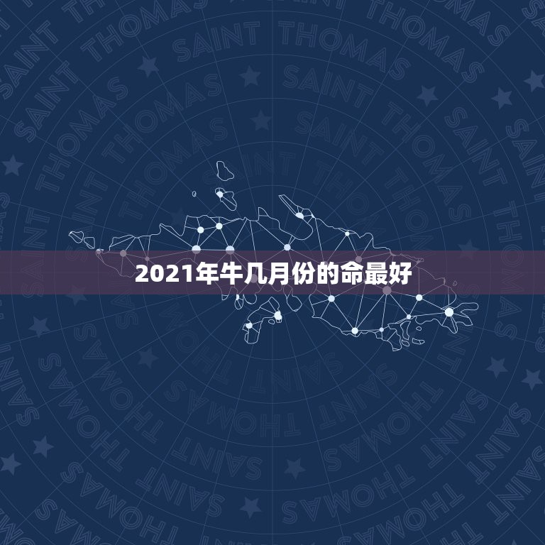 2021年牛几月份的命最好，牛年几月出生最好命2021年