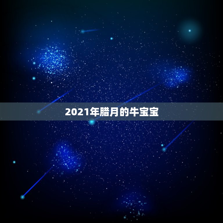 2021年腊月的牛宝宝，2021几月牛宝宝出生最好农历