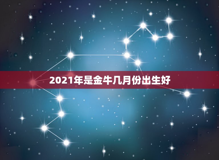 2021年是金牛几月份出生好，2021年属牛的几月好？