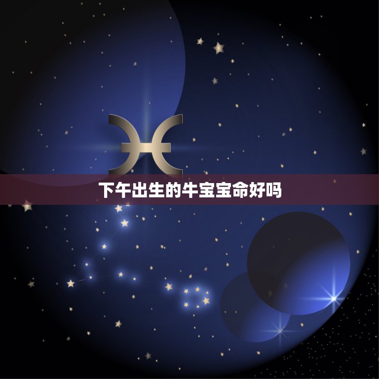 下午出生的牛宝宝命好吗，2021年出生的牛宝宝是什么命