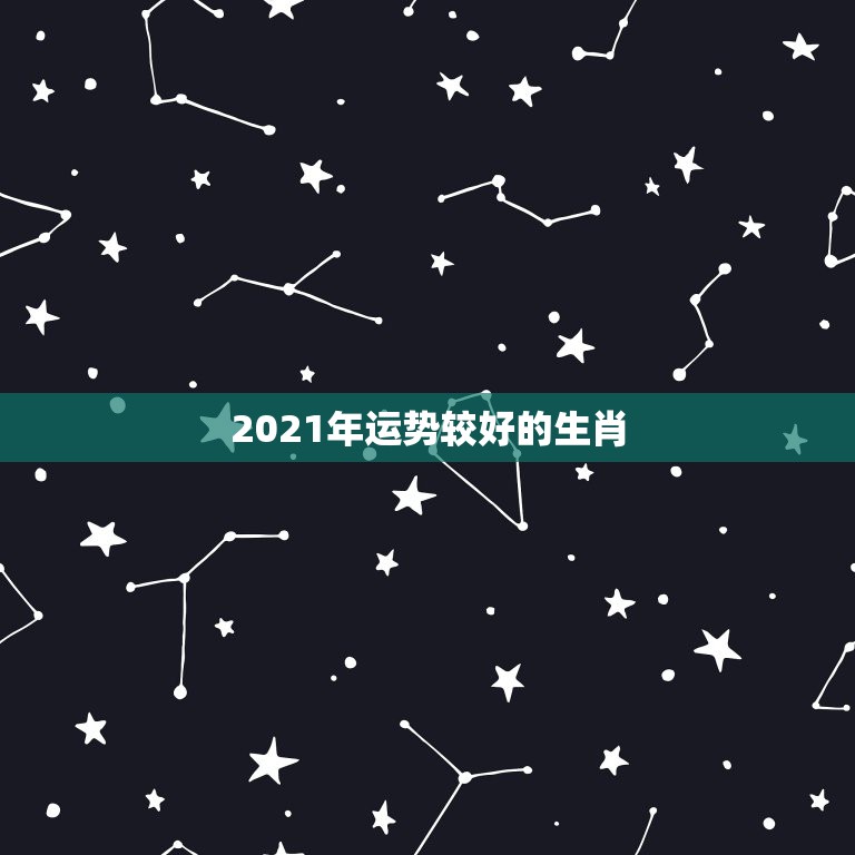 2021年运势较好的生肖，2021十二生肖的全年运势