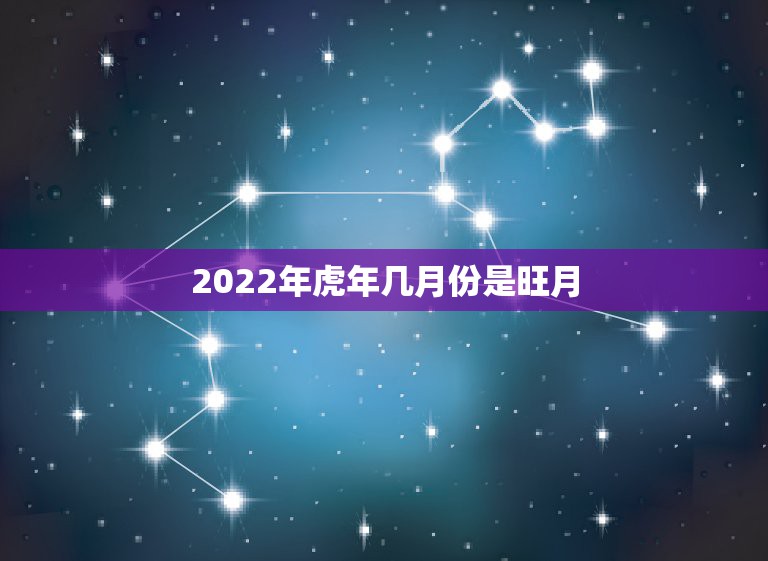 2022年虎年几月份是旺月，2022年属虎宝宝几月出生最好