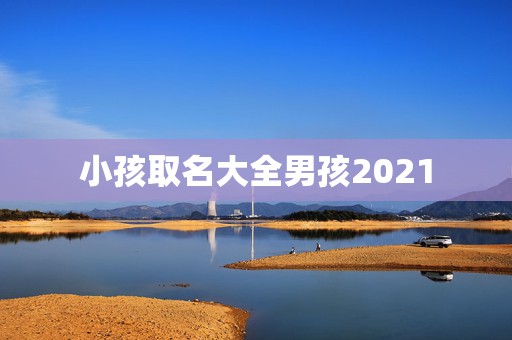 小孩取名大全男孩2021，2021年男娃娃取名推荐