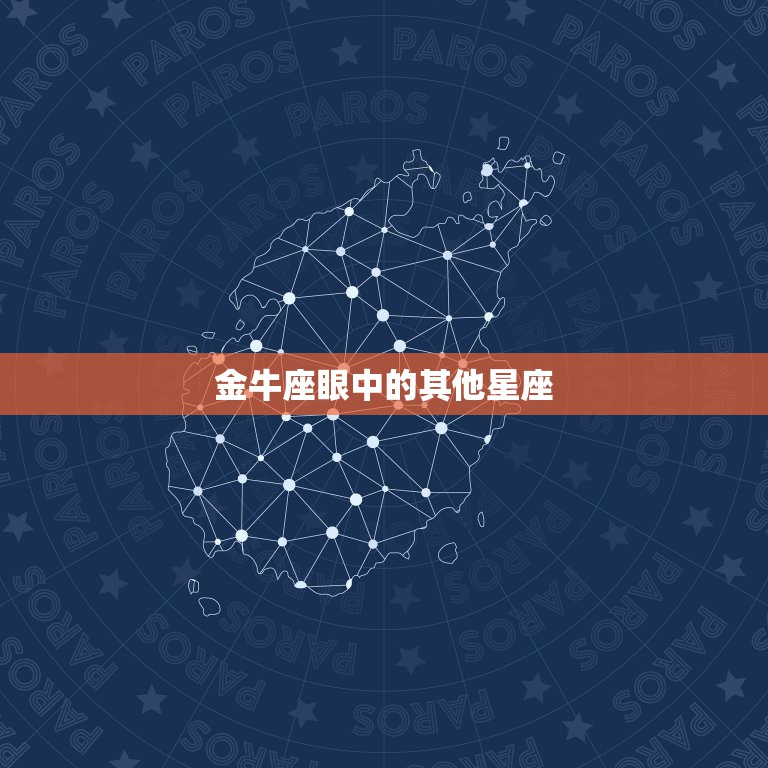 金牛座眼中的其他星座，金牛座的女生最相配的星座是什么？