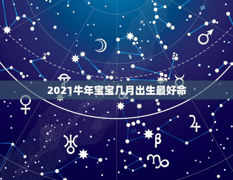 2021牛年宝宝几月出生最好命，2021年几月份出生的牛宝宝最好？